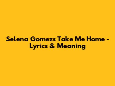 Selena Gomez's "Take Me Home" - Lyrics & Meaning