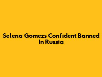 Selena Gomez's 'Confident' Banned In Russia