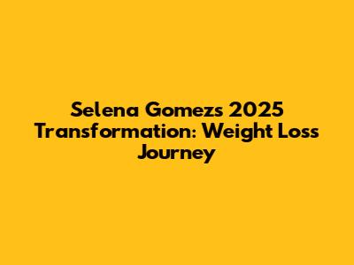 Selena Gomez's 2025 Transformation: Weight Loss Journey