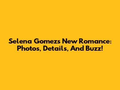 Selena Gomez's New Romance: Photos, Details, And Buzz!