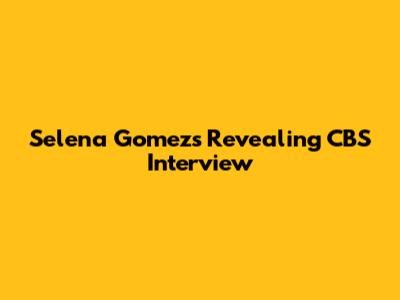 Selena Gomez's Revealing CBS Interview