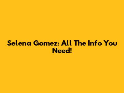 Selena Gomez: All The Info You Need!