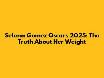 Selena Gomez Oscars 2025: The Truth About Her Weight