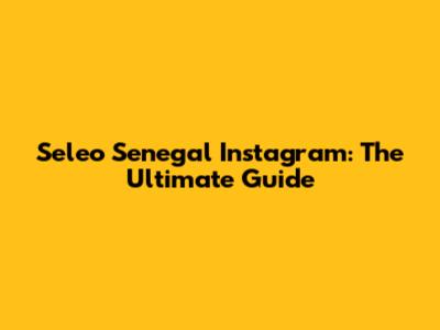 Seleo Senegal Instagram: The Ultimate Guide