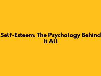 Self-Esteem: The Psychology Behind It All