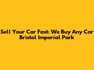 Sell Your Car Fast: We Buy Any Car Bristol Imperial Park