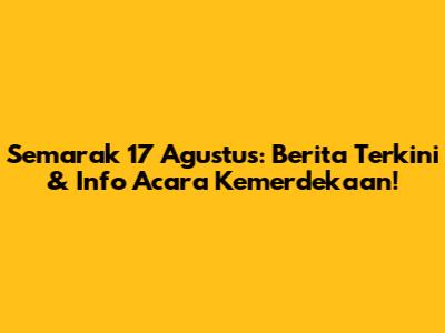 Semarak 17 Agustus: Berita Terkini & Info Acara Kemerdekaan!