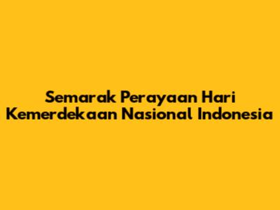 Semarak Perayaan Hari Kemerdekaan Nasional Indonesia