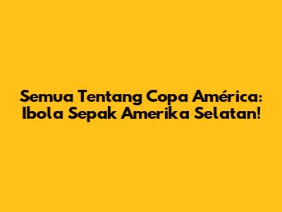 Semua Tentang Copa América: Ibola Sepak Amerika Selatan!