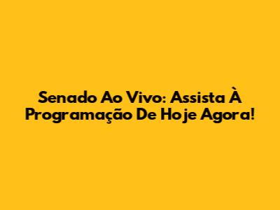 Senado Ao Vivo: Assista À Programação De Hoje Agora!