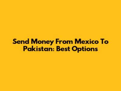 Send Money From Mexico To Pakistan: Best Options