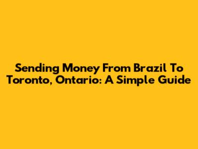 Sending Money From Brazil To Toronto, Ontario: A Simple Guide