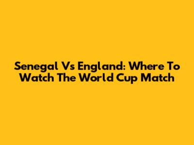 Senegal Vs England: Where To Watch The World Cup Match