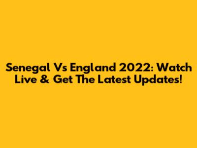 Senegal Vs England 2022: Watch Live & Get The Latest Updates!