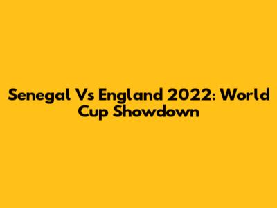 Senegal Vs England 2022: World Cup Showdown
