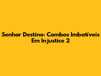 Senhor Destino: Combos Imbatíveis Em Injustice 2