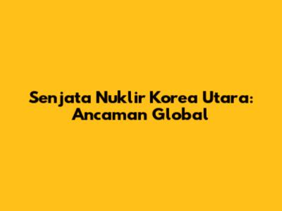 Senjata Nuklir Korea Utara: Ancaman Global