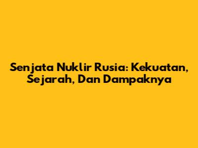 Senjata Nuklir Rusia: Kekuatan, Sejarah, Dan Dampaknya