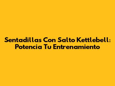Sentadillas Con Salto Kettlebell: Potencia Tu Entrenamiento