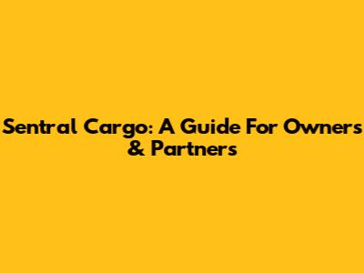 Sentral Cargo: A Guide For Owners & Partners