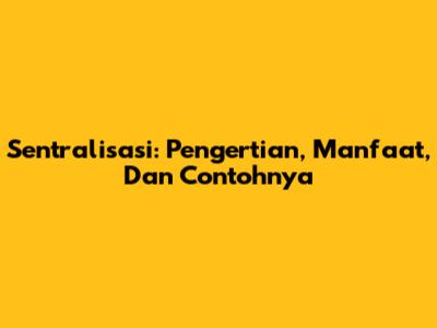 Sentralisasi: Pengertian, Manfaat, Dan Contohnya
