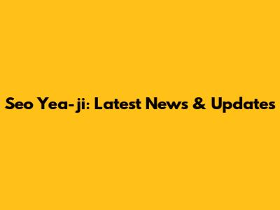 Seo Yea-ji: Latest News & Updates