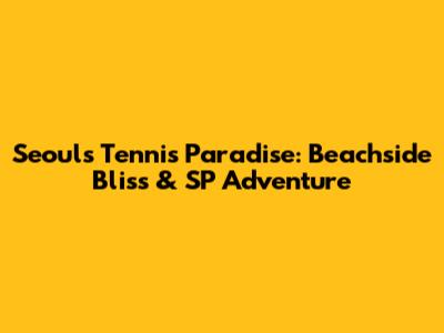 Seoul's Tennis Paradise: Beachside Bliss & SP Adventure