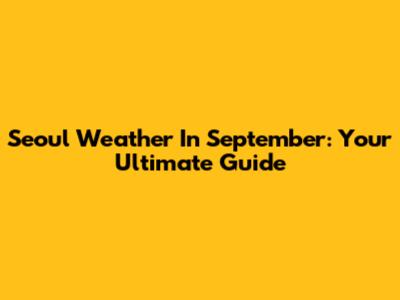 Seoul Weather In September: Your Ultimate Guide