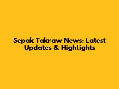 Sepak Takraw News: Latest Updates & Highlights