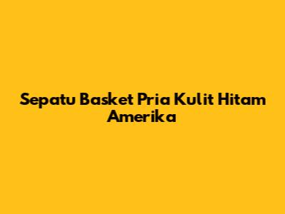 Sepatu Basket Pria Kulit Hitam Amerika