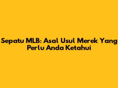 Sepatu MLB: Asal Usul Merek Yang Perlu Anda Ketahui