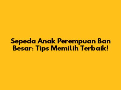 Sepeda Anak Perempuan Ban Besar: Tips Memilih Terbaik!