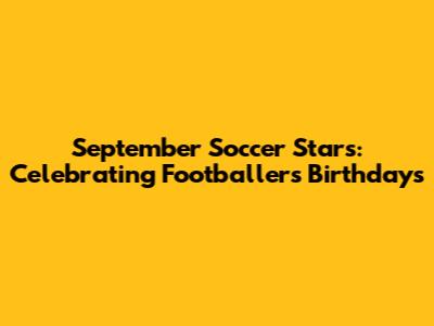 September Soccer Stars: Celebrating Footballers' Birthdays