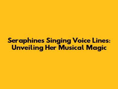 Seraphine's Singing Voice Lines: Unveiling Her Musical Magic