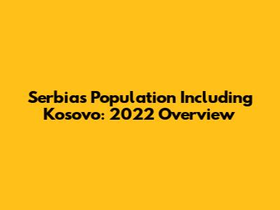 Serbia's Population Including Kosovo: 2022 Overview