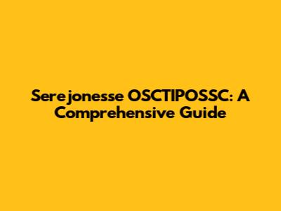Serejonesse OSCTIPOSSC: A Comprehensive Guide