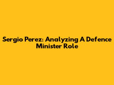 Sergio Perez: Analyzing A Defence Minister Role
