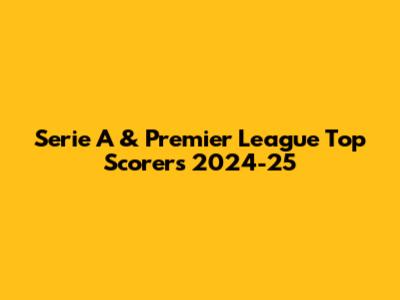 Serie A & Premier League Top Scorers 2024-25