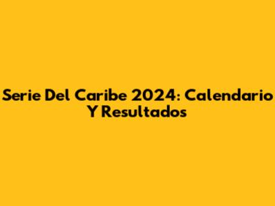 Serie Del Caribe 2024: Calendario Y Resultados