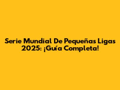 Serie Mundial De Pequeñas Ligas 2025: ¡Guía Completa!