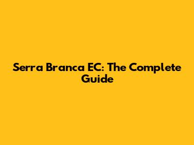 Serra Branca EC: The Complete Guide