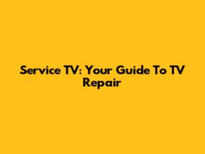 Service TV: Your Guide To TV Repair