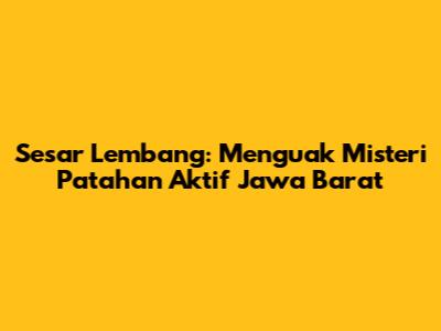 Sesar Lembang: Menguak Misteri Patahan Aktif Jawa Barat