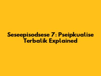 Seseepisodsese 7: Pseipkualise Terbalik Explained