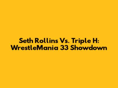 Seth Rollins Vs. Triple H: WrestleMania 33 Showdown