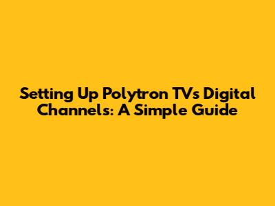 Setting Up Polytron TV's Digital Channels: A Simple Guide