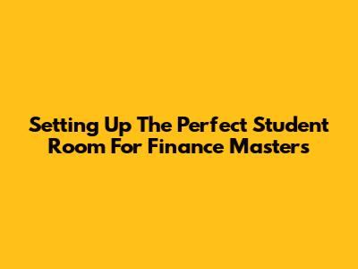 Setting Up The Perfect Student Room For Finance Masters