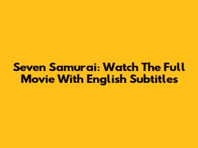 Seven Samurai: Watch The Full Movie With English Subtitles
