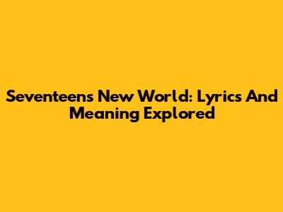 Seventeen's New World: Lyrics And Meaning Explored