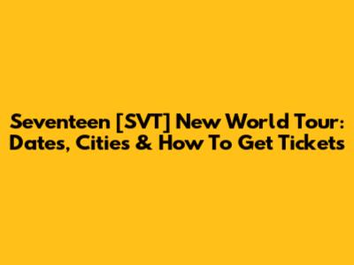 Seventeen [SVT] New World Tour: Dates, Cities & How To Get Tickets